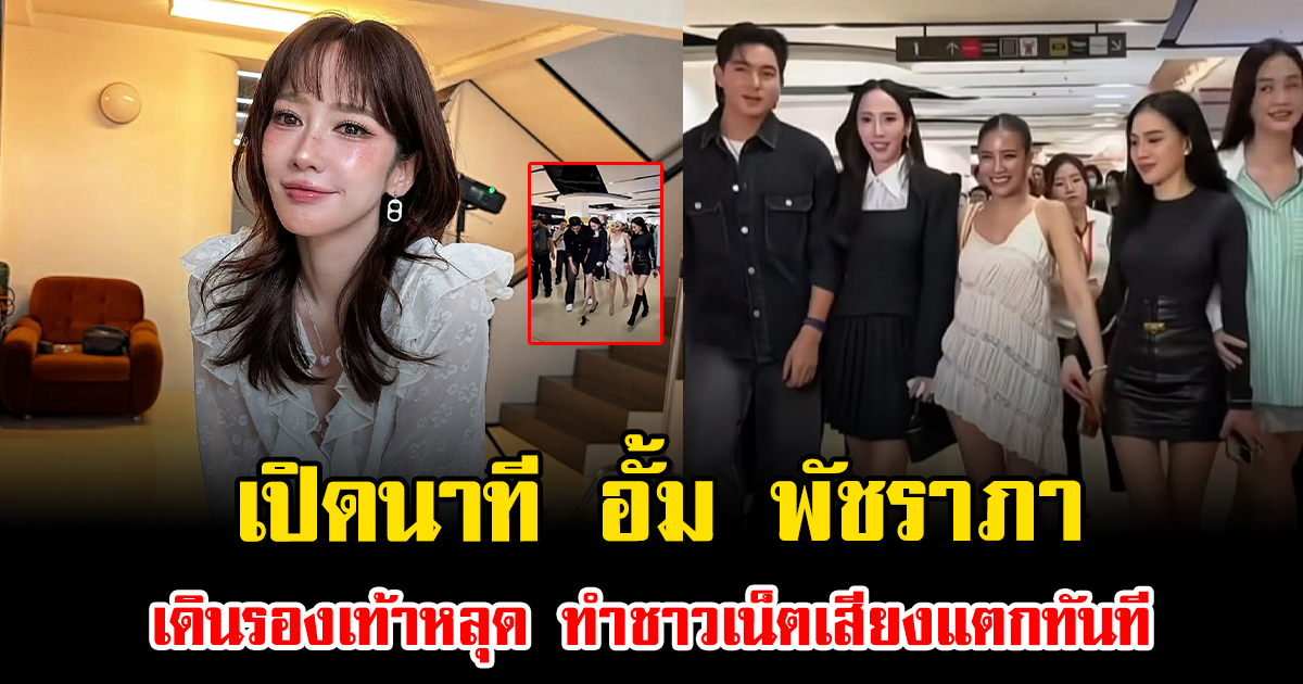ดราม่ามาเต็ม เปิดนาที อั้ม พัชราภา เดินรองเท้าหลุด ทำชาวเน็ตเสียงแตกทันที