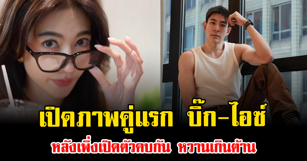 เปิดภาพคู่แรก บิ๊ก ณทรรศชัย-ไอซ์ อธิชนัน หลังเพิ่งเปิดตัวคบกัน หวานเกินต้าน