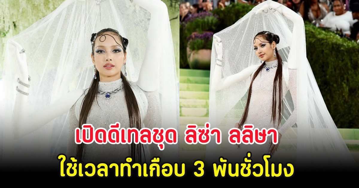 เปิดดีเทลชุด ลิซ่า ลลิษา ใช้เวลาทำเกือบ 3 พันชั่วโมง หลังเดินบนเทวี Met Gala 2026