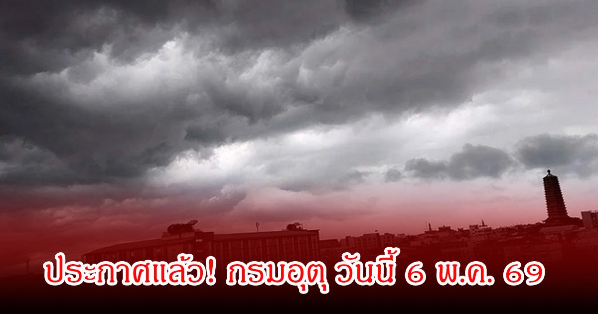 ประกาศแล้ว! กรมอุตุ วันนี้ 6 พ.ค. 69