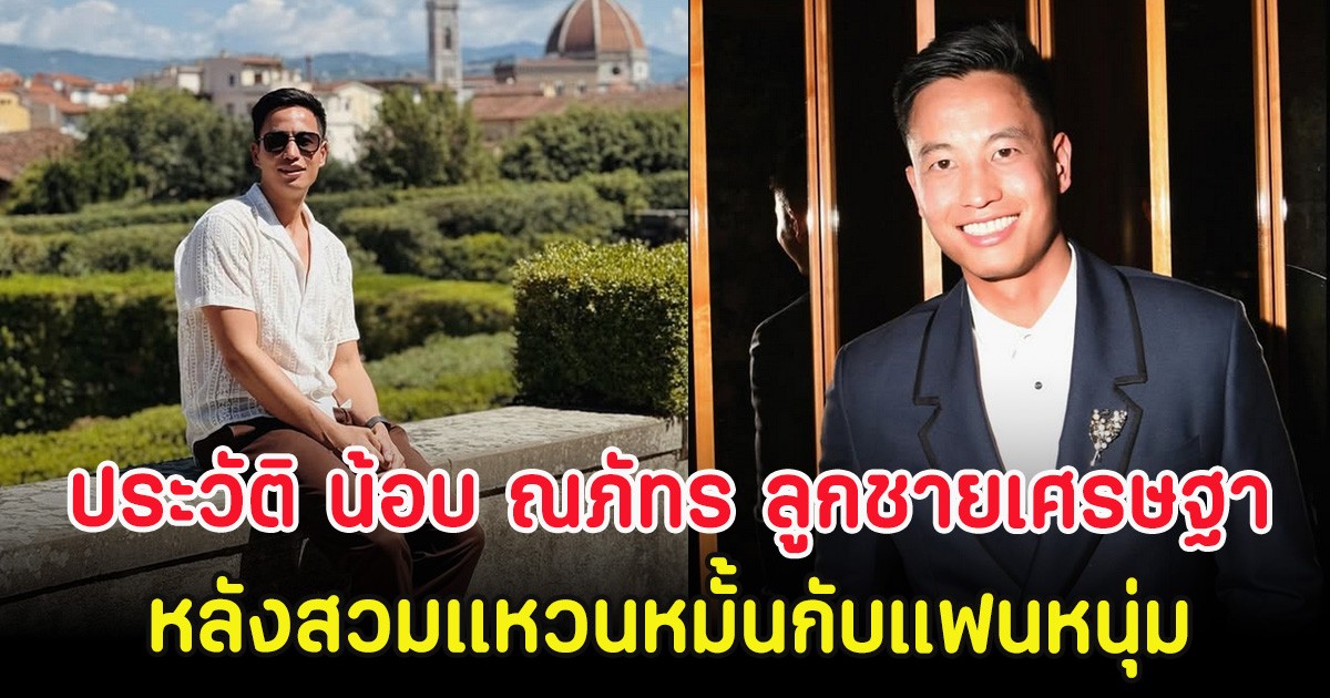 เปิดประวัติ น้อบ ณภัทร ลูกชายเศรษฐา หลังสวมแหวนหมั้นกับแฟนหนุ่ม