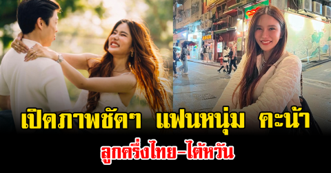 เปิดภาพชัดๆ แฟนหนุ่ม คะน้า ริญญารัตน์ ลูกครึ่งไทย-ไต้หวัน