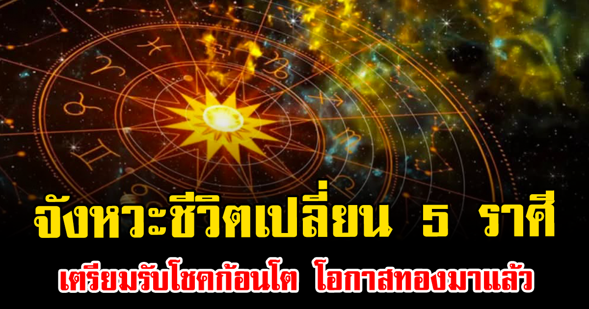 จังหวะชีวิตเปลี่ยน 5 ราศี เตรียมรับโชคก้อนโต โอกาสทองมาแล้ว