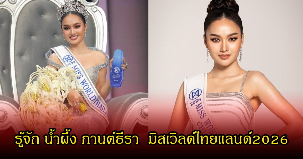รู้จัก น้ำผึ้ง กานต์ธีรา  มิสเวิลด์ไทยแลนด์2026 จากเด็กไร้สัญชาติ สู่ผู้คว้ามงมาครองได้อย่างสง่างาม