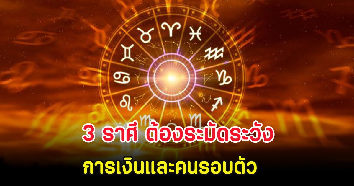 3 ราศี ต้องระมัดระวังเป็นพิเศษการเงินและคนรอบตัว