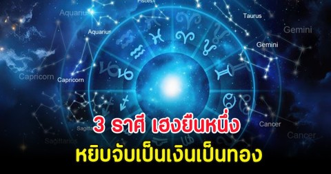 3 ราศี เฮงยืนหนึ่ง หยิบจับเป็นเงินเป็นทอง