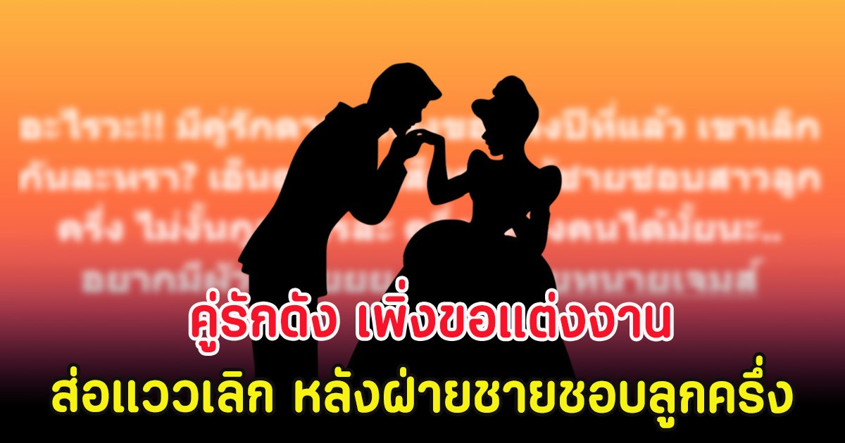 จับตา คู่รักดัง เพิ่งขอแต่งงาน ส่อแววเลิก หลังฝ่ายชายชอบลูกครึ่ง