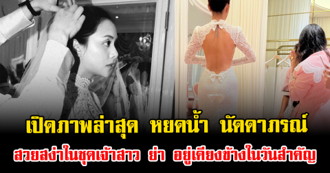 เปิดภาพล่าสุด หยดน้ำ นัดดาภรณ์ สวยสง่าในชุดเจ้าสาว ย่า อยู่เคียงข้างในวันสำคัญ