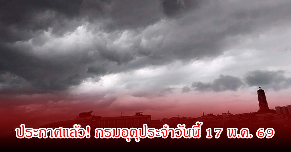 ประกาศแล้ว! กรมอุตุประจำวันนี้ 17 พ.ค. 69