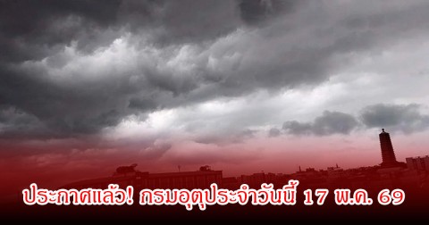 ประกาศแล้ว! กรมอุตุประจำวันนี้ 17 พ.ค. 69