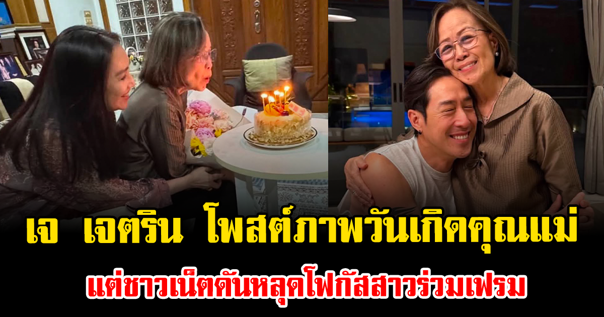 เจ เจตริน โพสต์ภาพฉลองวันเกิดคุณแม่ แต่ชาวเน็ตดันหลุดโฟกัสสาวร่วมเฟรม