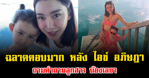 ฉลาดตอบมาก หลัง ไอซ์ อภิษฎา ถามคำถามลูกสาว น้องเลยา