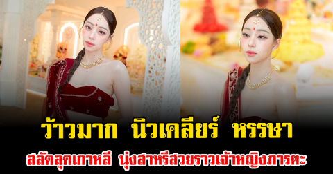 ว้าวมาก นิวเคลียร์ หรรษา สลัดลุคเกาหลี นุ่งสาหรีสวยราวเจ้าหญิงภารตะ