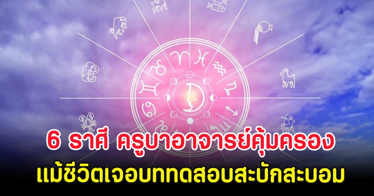 6 ราศี ครูบาอาจารย์คุ้มครอง แม้ชีวิตเจอบททดสอบสะบักสะบอม