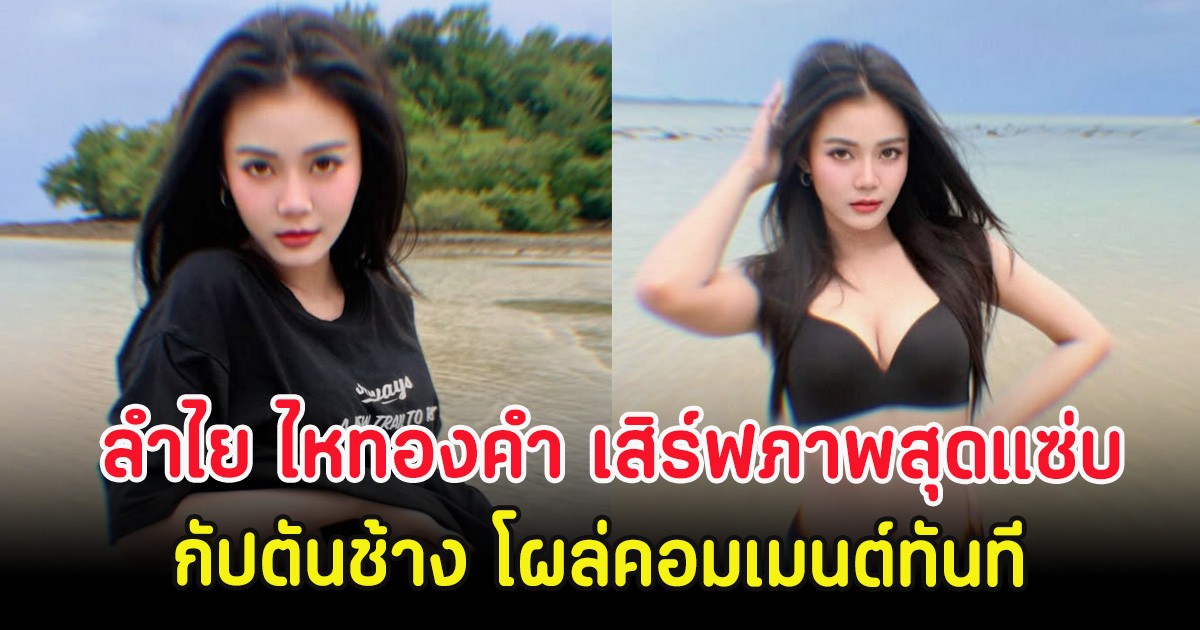 ลำไย ไหทองคำ ถอดเสื้อริมทะเล กัปตันช้าง โผล่คอมเมนต์ทันที