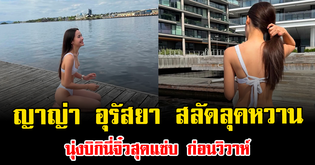 แทบลืมหายใจ ญาญ่า อุรัสยา สลัดลุคหวาน นุ่งบิกินี่จิ๋วสุดแซ่บ ก่อนวิวาห์