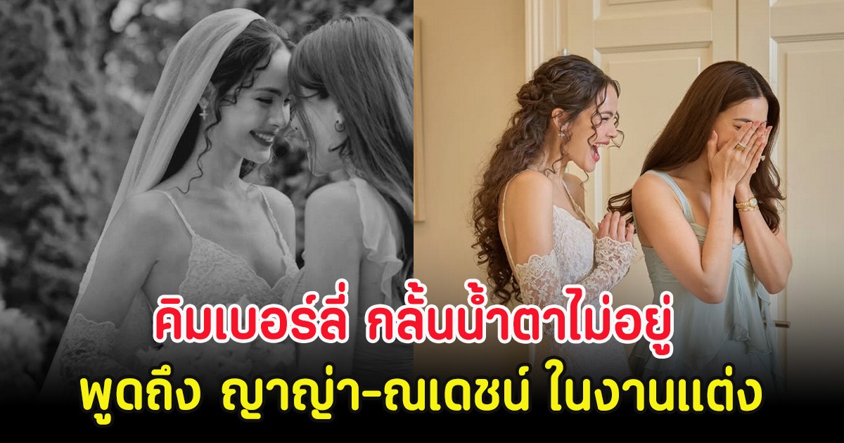 คิมเบอร์ลี่ กลั้นน้ำตาไม่อยู่ พูดถึง ญาญ่า-ณเดชน์ ในงานแต่ง