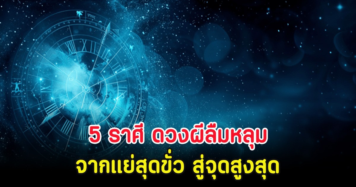 5 ราศี ดวงผีลืมหลุม จากแย่สุดขั่ว สู่จุดสูงสุด