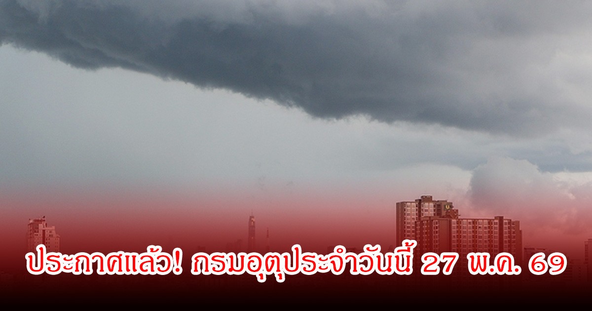 ประกาศแล้ว! กรมอุตุประจำวันนี้ 27 พ.ค. 69