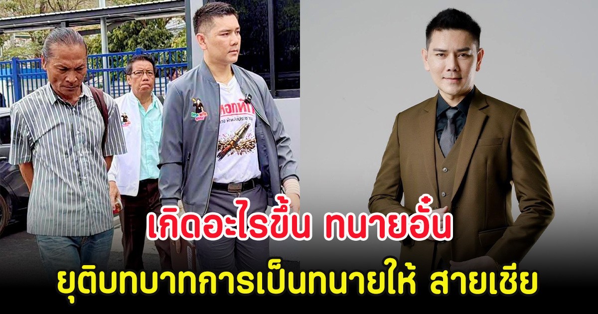 เกิดอะไรขึ้น ทนายอั๋น ยุติบทบาทการเป็นทนายให้ สายเชีย