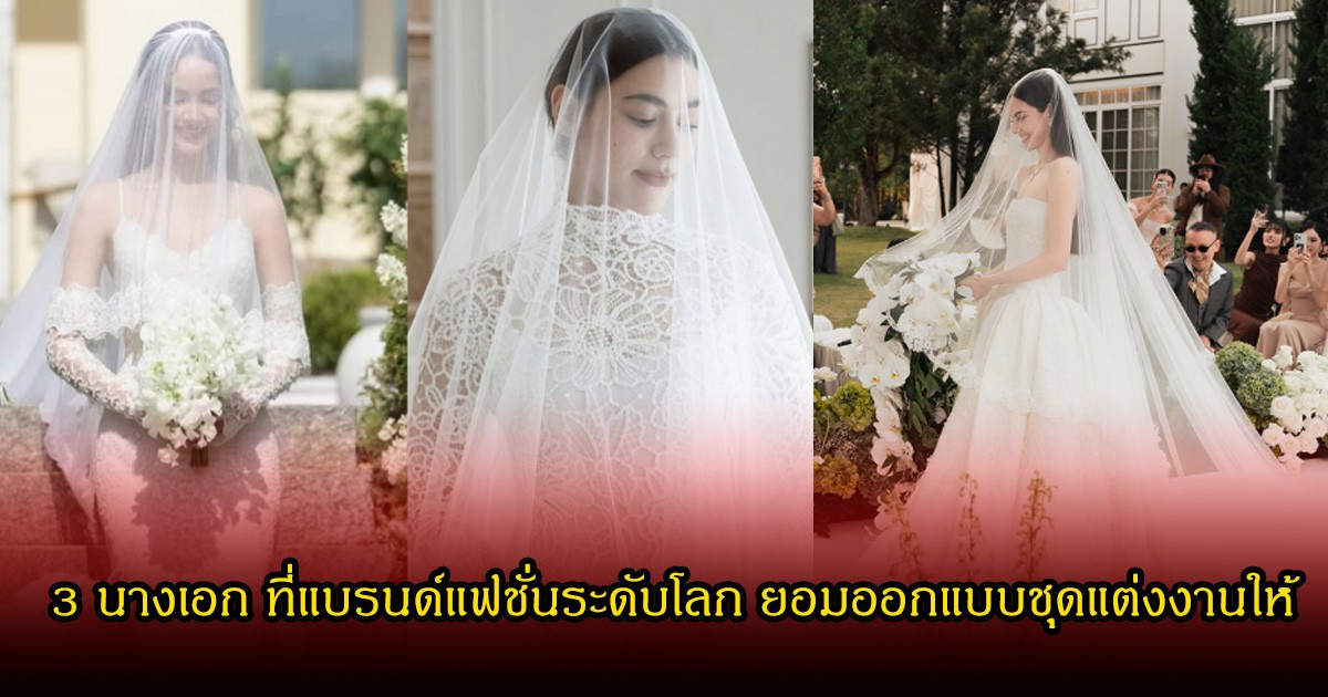 เปิดโฉมหน้า 3 นางเอกตัวท็อปของไทย ที่แบรนด์แฟชั่นระดับโลก ยอมออกแบบชุดแต่งงานให้