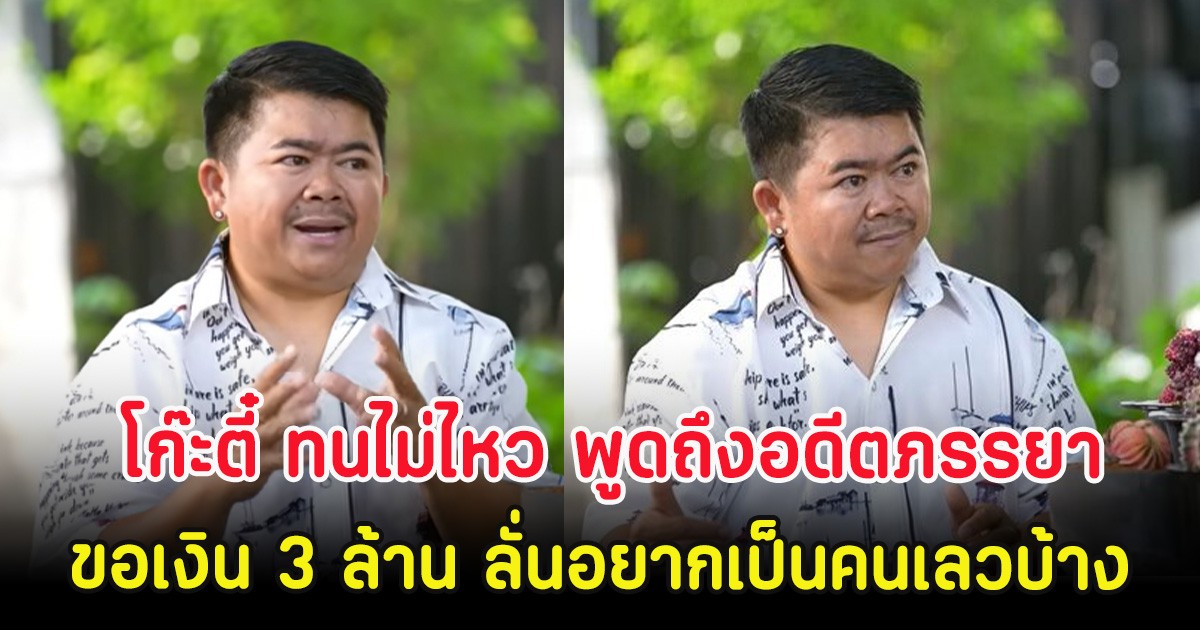 โก๊ะตี๋ ทนไม่ไหว พูดถึงอดีตภรรยายังอยู่ในบ้าน ขอเงิน 3 ล้าน ลั่นอยากเป็นคนเลวบ้าง