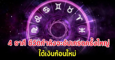 4 ราศี ชีวิตกำลังจะอัปเกรดครั้งใหญ่ ได้เงินก้อนใหม่