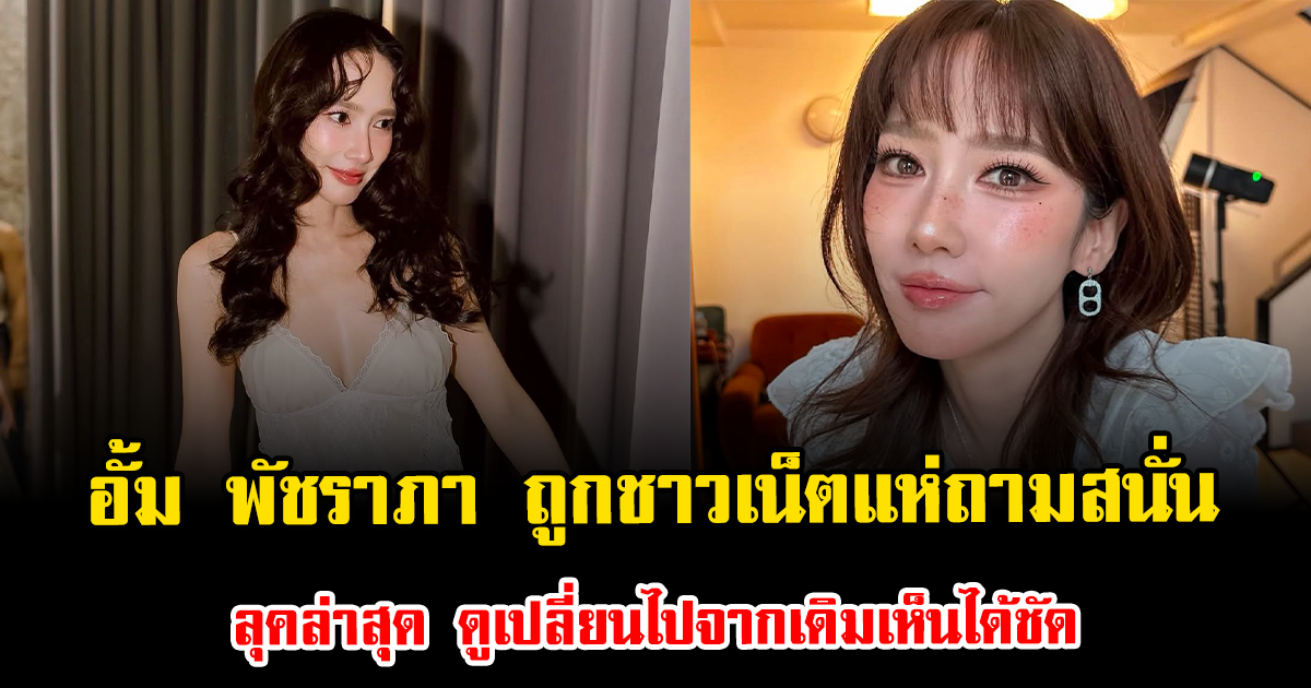 ลุคล่าสุดเป็นเหตุ อั้ม พัชราภา ถูกชาวเน็ตแห่ถามสนั่น หลังดูเปลี่ยนไปจากเดิมเห็นได้ชัด