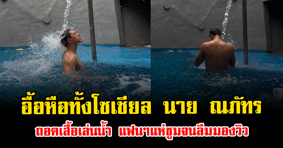 อื้อหือทั้งโซเชียล นาย ณภัทร ถอดเสื้อเล่นน้ำ แฟนๆแห่ซูมจนลืมมองวิว