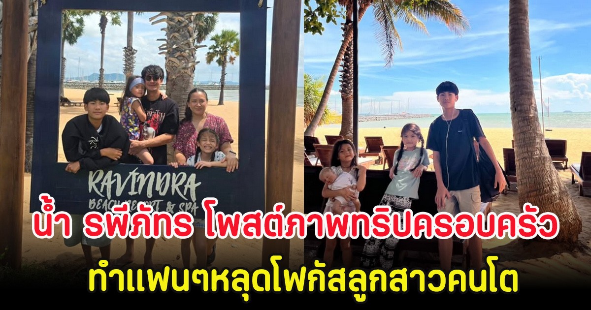 น้ำ รพีภัทร โพสต์ภาพทริปครอบครัว ทำแฟนๆหลุดโฟกัสลูกสาวคนโต