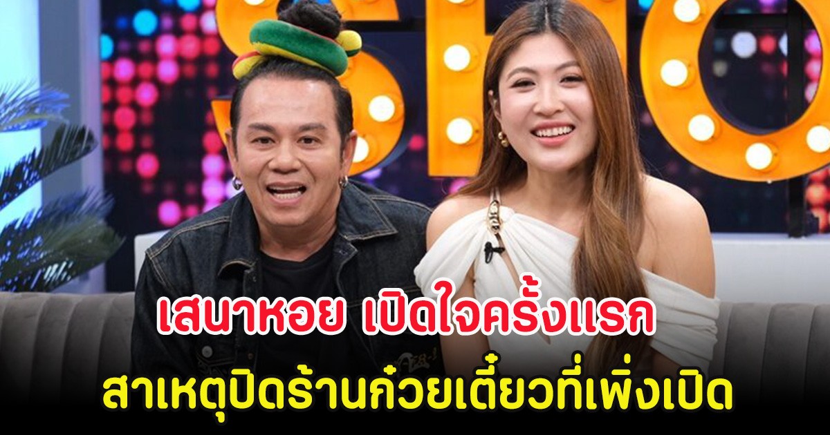 เสนาหอย เปิดใจครั้งเเรก สาเหตุปิดร้านก๋วยเตี๋ยวที่เพิ่งเปิดได้ 7 เดือน