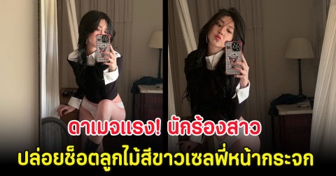 ดาเมจแรง! นักร้องสาว ปล่อยช็อตลูกไม้สีขาวเซลฟี่หน้ากระจก