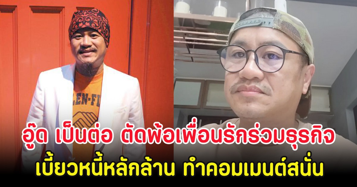 อู๊ด เป็นต่อ ตัดพ้อเพื่อนรักร่วมธุรกิจเบี้ยวหนี้หลักล้าน ทำคอมเมนต์สนั่น