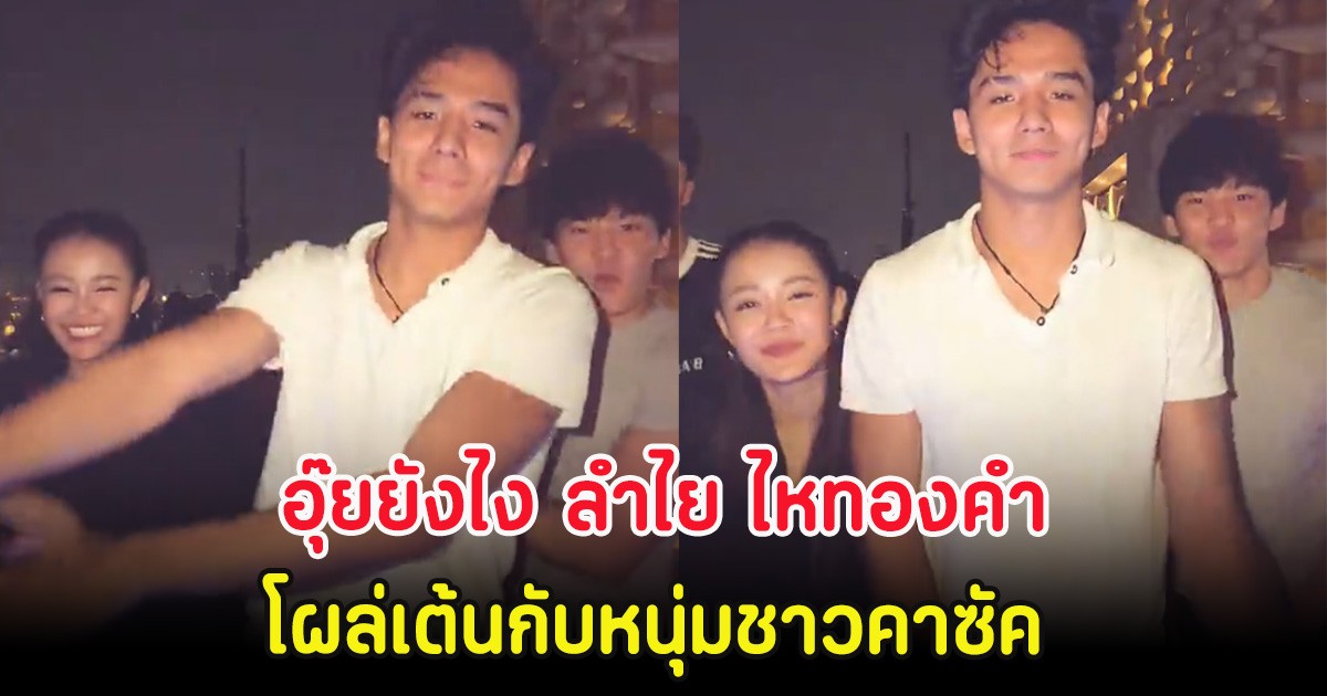 อุ๊ยยังไง ลำไย ไหทองคำ โผล่เต้นกับหนุ่มชาวคาซัค ทำแฟนๆจับตาหนัก
