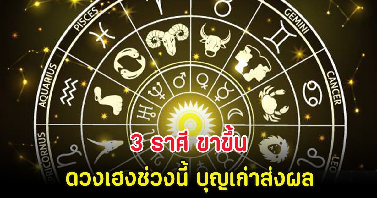 3 ราศี ขาขึ้น ดวงเฮงช่วงนี้ บุญเก่าส่งผล