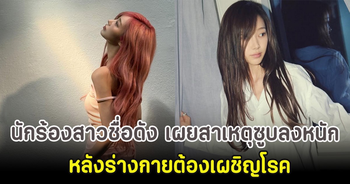 นักร้องสาวชื่อดัง เผยสาเหตุซูบลงหนัก หลังร่างกายต้องเผชิญโรค (ตปท)
