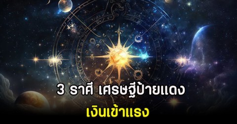 3 ราศี เศรษฐีป้ายแดง เงินเข้าแรง