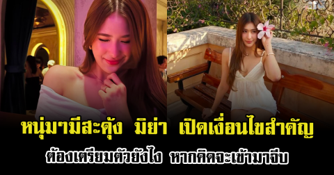 หนุ่มๆมีสะดุ้ง มิย่า เปิดเงื่อนไขสำคัญ ต้องเตรียมตัวยังไง หากคิดจะเข้ามาจีบ