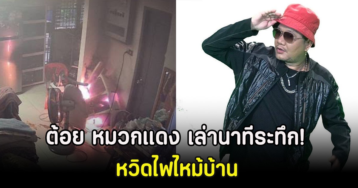 ต้อย หมวกแดง เล่านาทีระทึก! หวิดไฟไหม้บ้าน