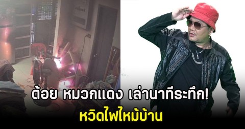 ต้อย หมวกแดง เล่านาทีระทึก! หวิดไฟไหม้บ้าน