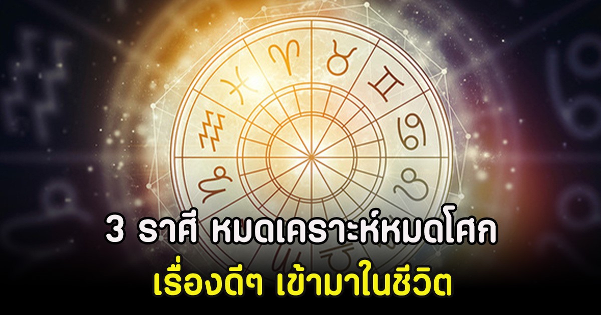 3 ราศี หมดเคราะห์หมดโศก เรื่องดีๆ เข้ามาในชีวิต