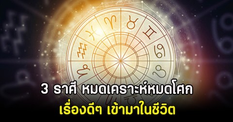 3 ราศี หมดเคราะห์หมดโศก เรื่องดีๆ เข้ามาในชีวิต