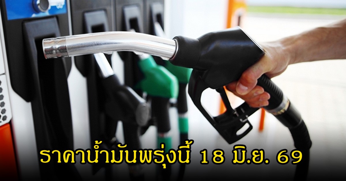 ราคาน้ำมันพรุ่งนี้ 18 มิ.ย. 69