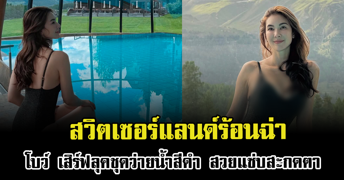 สวิตเซอร์แลนด์ร้อนฉ่า โบว์ เบญจวรรณ เสิร์ฟลุคชุดว่ายน้ำสีดำ สวยแซ่บสะกดตา