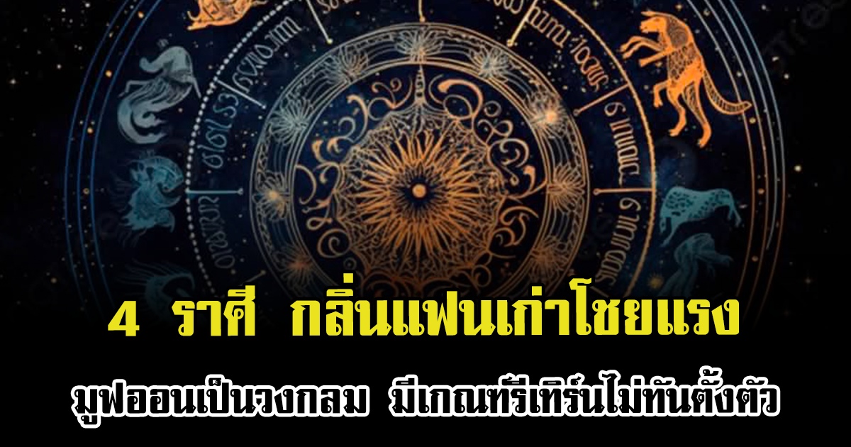 4 ราศี กลิ่นแฟนเก่าโชยแรง มูฟออนเป็นวงกลม มีเกณฑ์รีเทิร์นไม่ทันตั้งตัว