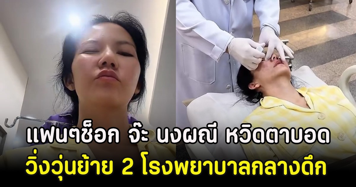 แฟนๆช็อก จ๊ะ นงผณี หวิดตาบอด วิ่งวุ่นย้าย 2 โรงพยาบาลกลางดึก