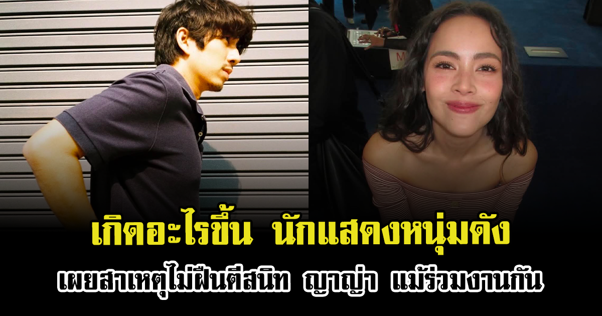 เกิดอะไรขึ้น นักแสดงหนุ่มดัง เผยสาเหตุไม่ฝืนตีสนิท ญาญ่า แม้ร่วมงานกัน
