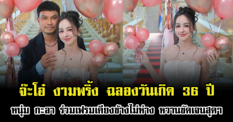 หวานชัดเจน จ๊ะโอ๋ งามพริ้ง ฉลองวันเกิด 36 ปี หนุ่ม กะลา ร่วมเฟรมเคียงข้างไม่ห่าง