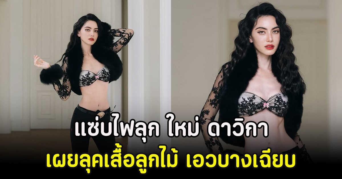 แซ่บไฟลุก ใหม่ ดาวิกา เผยลุคเสื้อลูกไม้ซีทรู เอวบางเฉียบ