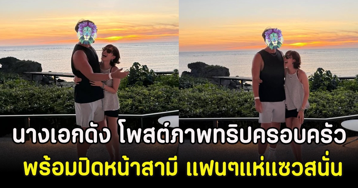 นางเอกดัง โพสต์ภาพทริปครอบครัว พร้อมปิดหน้าสามี แฟนๆแห่แซวสนั่น (ตปท)
